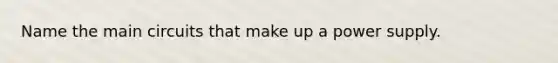 Name the main circuits that make up a power supply.