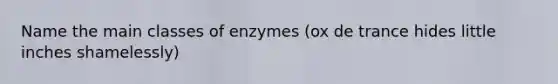 Name the main classes of enzymes (ox de trance hides little inches shamelessly)