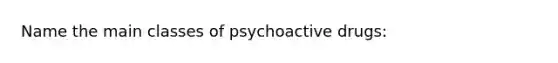 Name the main classes of psychoactive drugs: