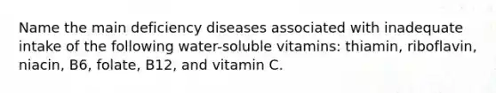 Name the main deficiency diseases associated with inadequate intake of the following water-soluble vitamins: thiamin, riboflavin, niacin, B6, folate, B12, and vitamin C.