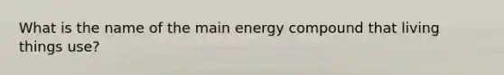 What is the name of the main energy compound that living things use?