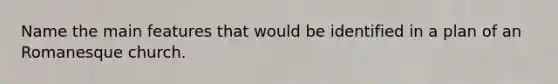 Name the main features that would be identified in a plan of an Romanesque church.