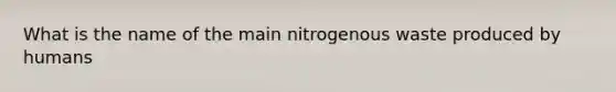 What is the name of the main nitrogenous waste produced by humans