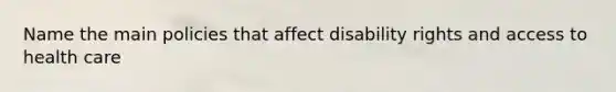 Name the main policies that affect disability rights and access to health care