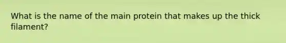 What is the name of the main protein that makes up the thick filament?