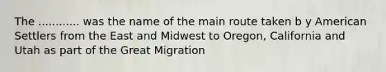 The ............ was the name of the main route taken b y American Settlers from the East and Midwest to Oregon, California and Utah as part of the Great Migration