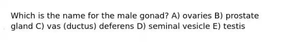 Which is the name for the male gonad? A) ovaries B) prostate gland C) vas (ductus) deferens D) seminal vesicle E) testis