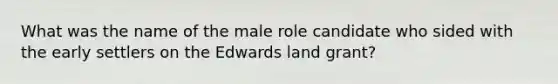 What was the name of the male role candidate who sided with the early settlers on the Edwards land grant?