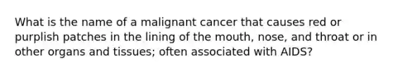 What is the name of a malignant cancer that causes red or purplish patches in the lining of the mouth, nose, and throat or in other organs and tissues; often associated with AIDS?