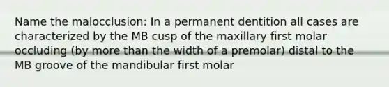 Name the malocclusion: In a permanent dentition all cases are characterized by the MB cusp of the maxillary first molar occluding (by more than the width of a premolar) distal to the MB groove of the mandibular first molar