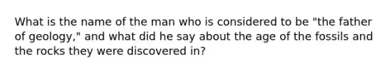 What is the name of the man who is considered to be "the father of geology," and what did he say about the age of the fossils and the rocks they were discovered in?