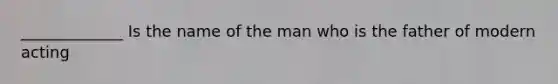 _____________ Is the name of the man who is the father of modern acting