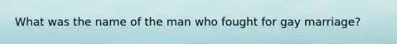 What was the name of the man who fought for gay marriage?