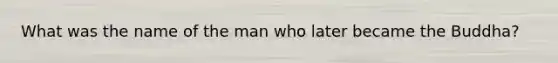 What was the name of the man who later became the Buddha?