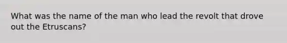 What was the name of the man who lead the revolt that drove out the Etruscans?