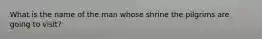 What is the name of the man whose shrine the pilgrims are going to visit?