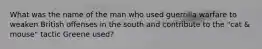 What was the name of the man who used guerrilla warfare to weaken British offenses in the south and contribute to the "cat & mouse" tactic Greene used?