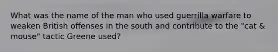 What was the name of the man who used guerrilla warfare to weaken British offenses in the south and contribute to the "cat & mouse" tactic Greene used?