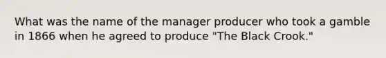 What was the name of the manager producer who took a gamble in 1866 when he agreed to produce "The Black Crook."