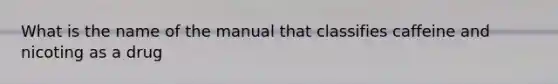 What is the name of the manual that classifies caffeine and nicoting as a drug