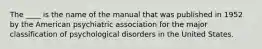 The ____ is the name of the manual that was published in 1952 by the American psychiatric association for the major classification of psychological disorders in the United States.