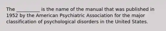 The __________ is the name of the manual that was published in 1952 by the American Psychiatric Association for the major classification of psychological disorders in the United States.