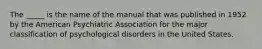 The _____ is the name of the manual that was published in 1952 by the American Psychiatric Association for the major classification of psychological disorders in the United States.