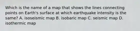 Which is the name of a map that shows the lines connecting points on Earth's surface at which earthquake intensity is the same? A. isoseismic map B. isobaric map C. seismic map D. isothermic map