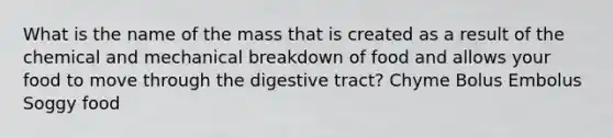 What is the name of the mass that is created as a result of the chemical and mechanical breakdown of food and allows your food to move through the digestive tract? Chyme Bolus Embolus Soggy food