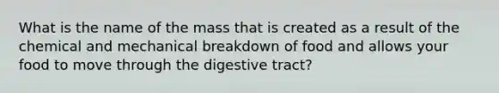 What is the name of the mass that is created as a result of the chemical and mechanical breakdown of food and allows your food to move through the digestive tract?