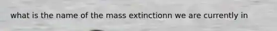 what is the name of the mass extinctionn we are currently in