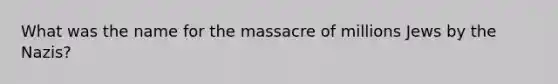 What was the name for the massacre of millions Jews by the Nazis?