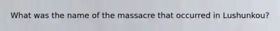 What was the name of the massacre that occurred in Lushunkou?