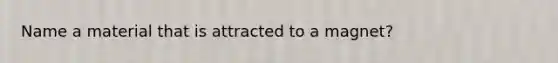 Name a material that is attracted to a magnet?