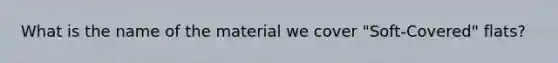 What is the name of the material we cover "Soft-Covered" flats?