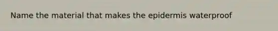 Name the material that makes the epidermis waterproof