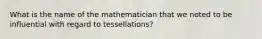 What is the name of the mathematician that we noted to be influential with regard to tessellations?