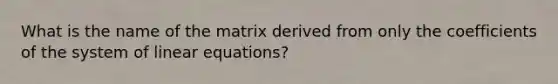 What is the name of the matrix derived from only the coefficients of the system of linear equations?