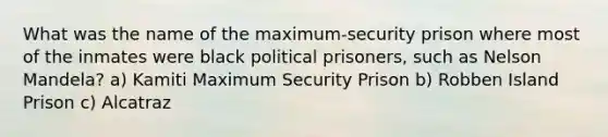 What was the name of the maximum-security prison where most of the inmates were black political prisoners, such as Nelson Mandela? a) Kamiti Maximum Security Prison b) Robben Island Prison c) Alcatraz