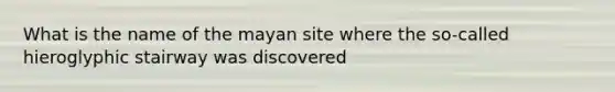 What is the name of the mayan site where the so-called hieroglyphic stairway was discovered