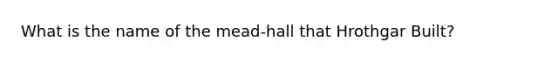 What is the name of the mead-hall that Hrothgar Built?