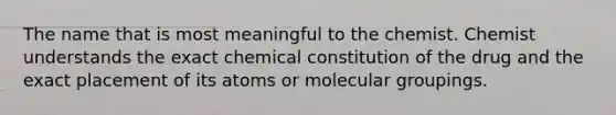 The name that is most meaningful to the chemist. Chemist understands the exact chemical constitution of the drug and the exact placement of its atoms or molecular groupings.