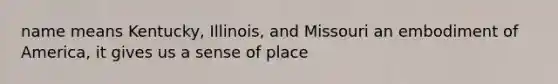 name means Kentucky, Illinois, and Missouri an embodiment of America, it gives us a sense of place