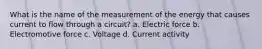 What is the name of the measurement of the energy that causes current to flow through a circuit? a. Electric force b. Electromotive force c. Voltage d. Current activity