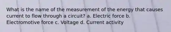 What is the name of the measurement of the energy that causes current to flow through a circuit? a. Electric force b. Electromotive force c. Voltage d. Current activity