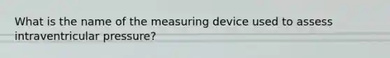 What is the name of the measuring device used to assess intraventricular pressure?