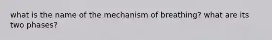 what is the name of the mechanism of breathing? what are its two phases?