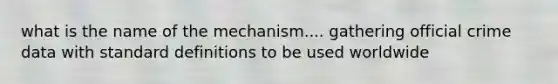 what is the name of the mechanism.... gathering official crime data with standard definitions to be used worldwide