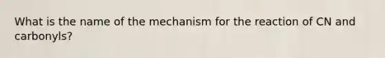 What is the name of the mechanism for the reaction of CN and carbonyls?