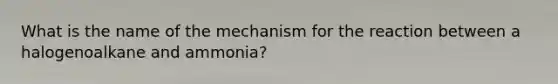 What is the name of the mechanism for the reaction between a halogenoalkane and ammonia?